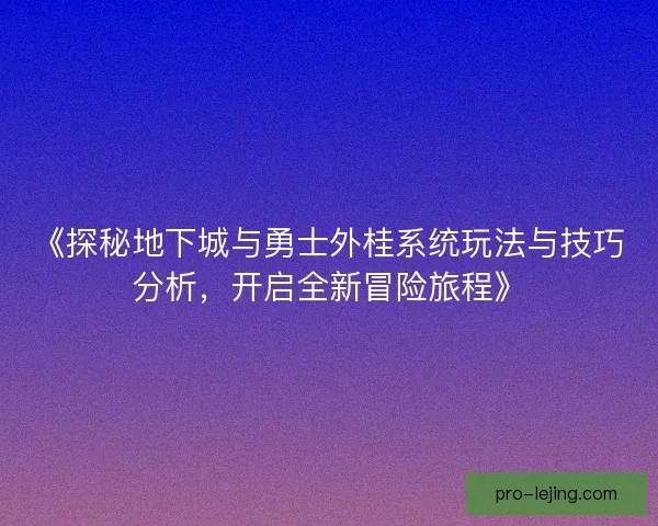 《探秘地下城与勇士外桂系统玩法与技巧分析，开启全新冒险旅程》