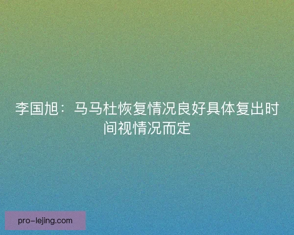 李国旭：马马杜恢复情况良好具体复出时间视情况而定