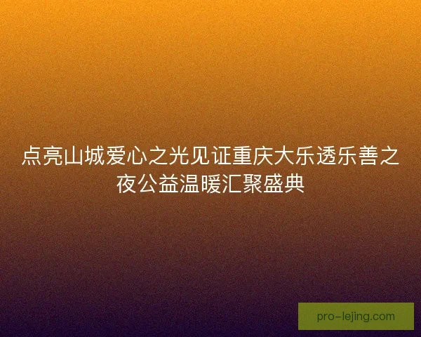 点亮山城爱心之光见证重庆大乐透乐善之夜公益温暖汇聚盛典