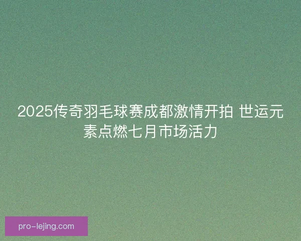 2025传奇羽毛球赛成都激情开拍 世运元素点燃七月市场活力