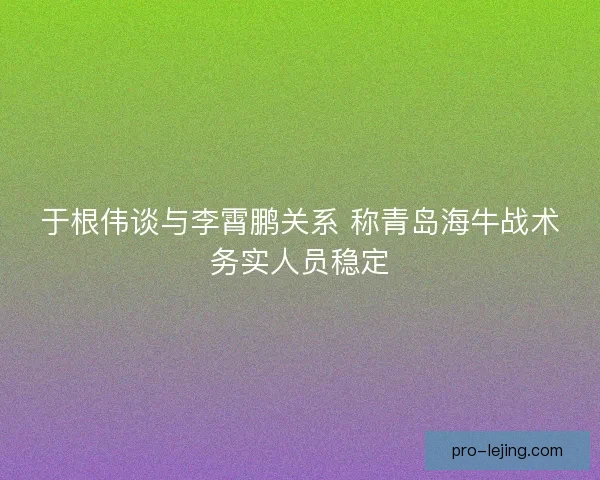 于根伟谈与李霄鹏关系 称青岛海牛战术务实人员稳定