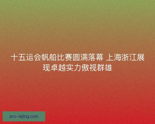 十五运会帆船比赛圆满落幕 上海浙江展现卓越实力傲视群雄